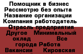 Помощник в бизнес. Рассмотрю без опыта › Название организации ­ Компания-работодатель › Отрасль предприятия ­ Другое › Минимальный оклад ­ 45 000 - Все города Работа » Вакансии   . Кировская обл.,Сезенево д.